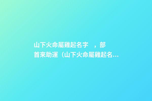 山下火命屬雞起名字，部首來助運（山下火命屬雞起名字,部首來助運好嗎）